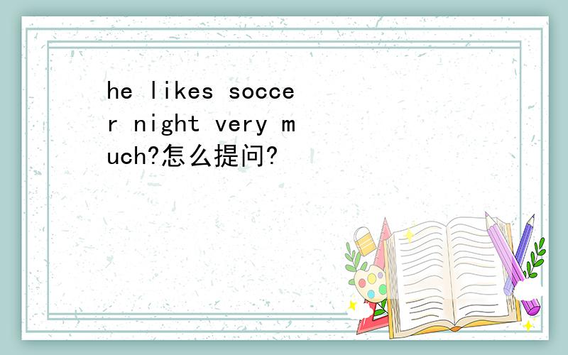 he likes soccer night very much?怎么提问?