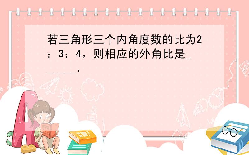 若三角形三个内角度数的比为2：3：4，则相应的外角比是______．