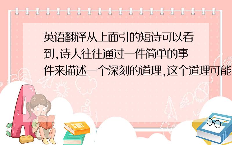 英语翻译从上面引的短诗可以看到,诗人往往通过一件简单的事件来描述一个深刻的道理,这个道理可能有关人生,社会或自然.我认为