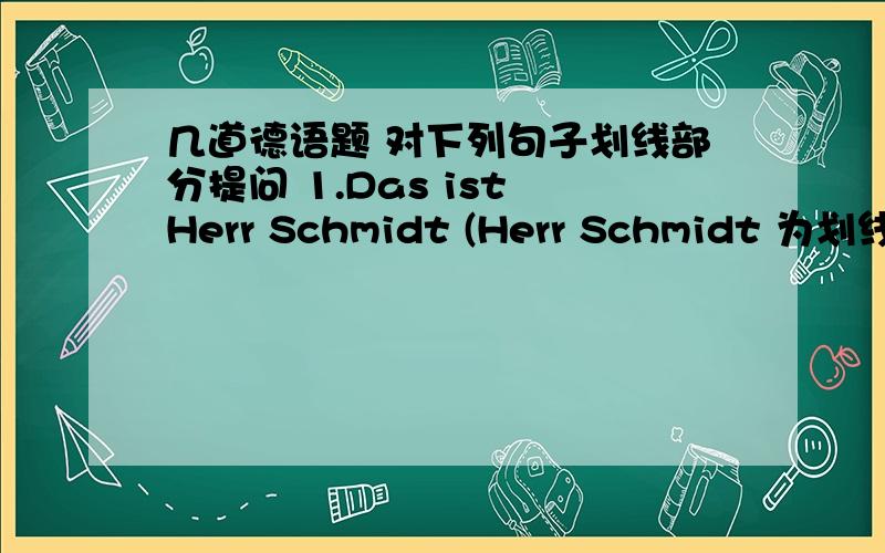 几道德语题 对下列句子划线部分提问 1.Das ist Herr Schmidt (Herr Schmidt 为划线部分