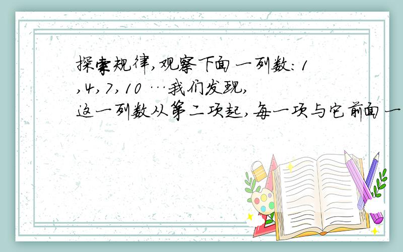 探索规律,观察下面一列数：1,4,7,10 …我们发现,这一列数从第二项起,每一项与它前面一项的差都等于3.一般的,如果