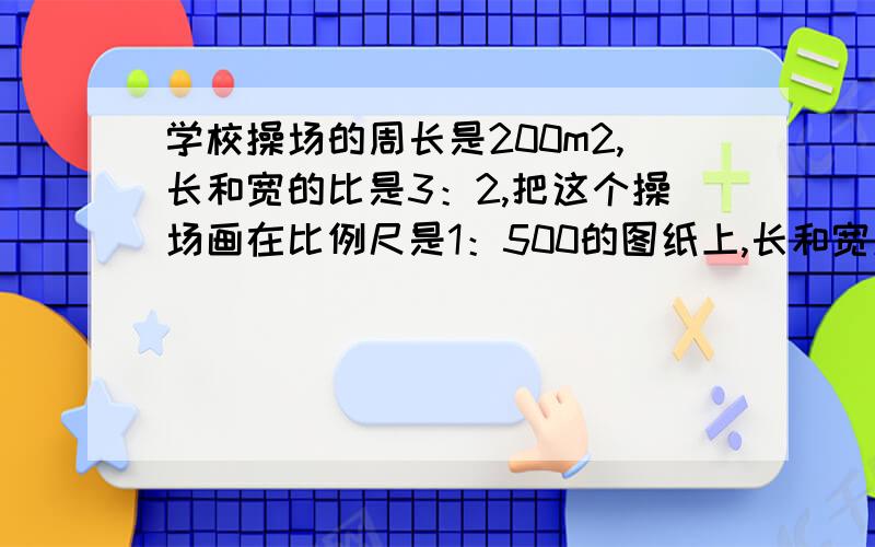 学校操场的周长是200m2,长和宽的比是3：2,把这个操场画在比例尺是1：500的图纸上,长和宽应画多长?