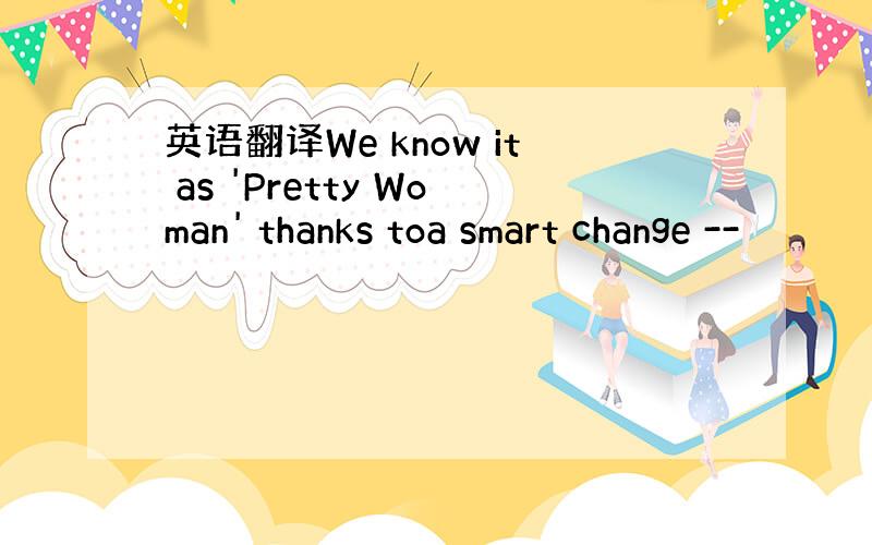 英语翻译We know it as 'Pretty Woman' thanks toa smart change --