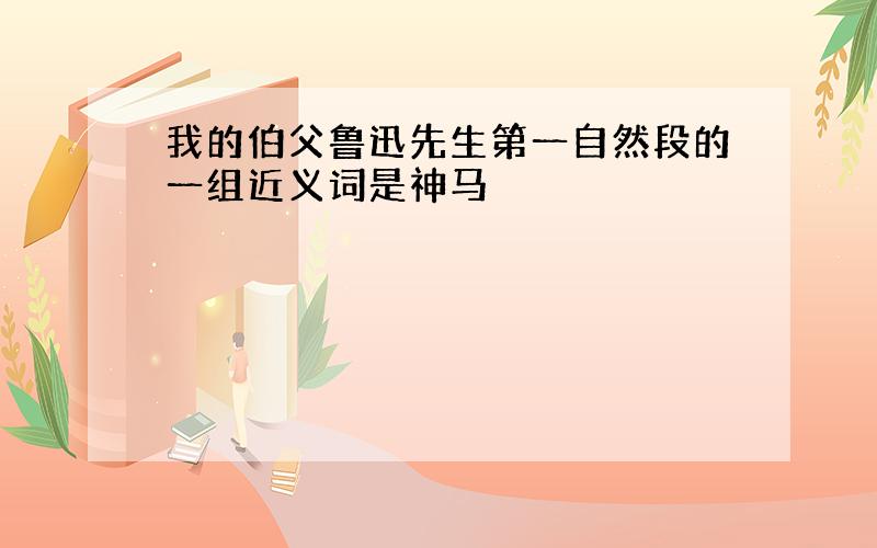 我的伯父鲁迅先生第一自然段的一组近义词是神马