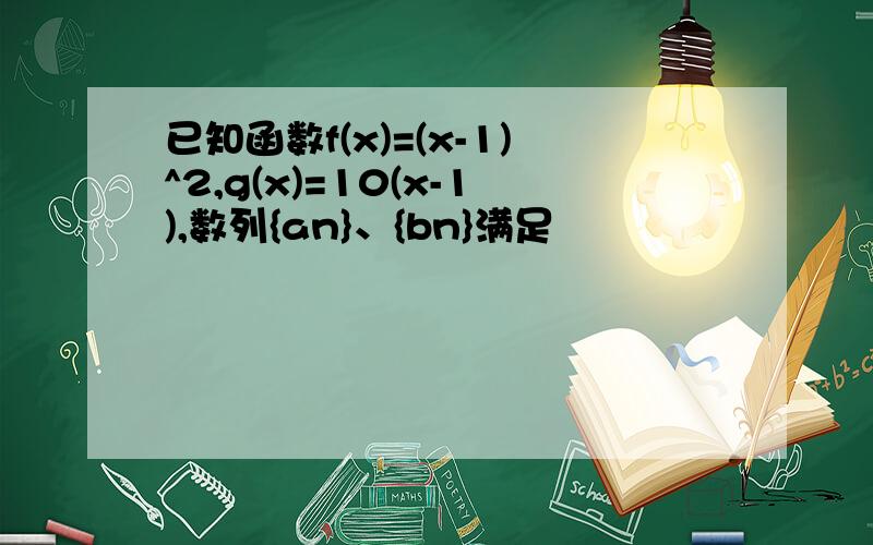 已知函数f(x)=(x-1)^2,g(x)=10(x-1),数列{an}、{bn}满足