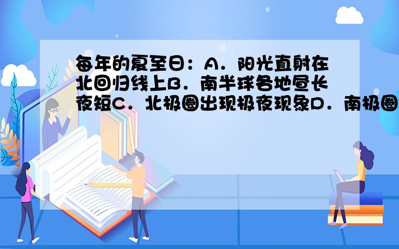 每年的夏至日：A．阳光直射在北回归线上B．南半球各地昼长夜短C．北极圈出现极夜现象D．南极圈内有极昼现象