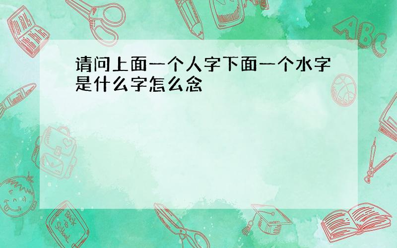 请问上面一个人字下面一个水字是什么字怎么念