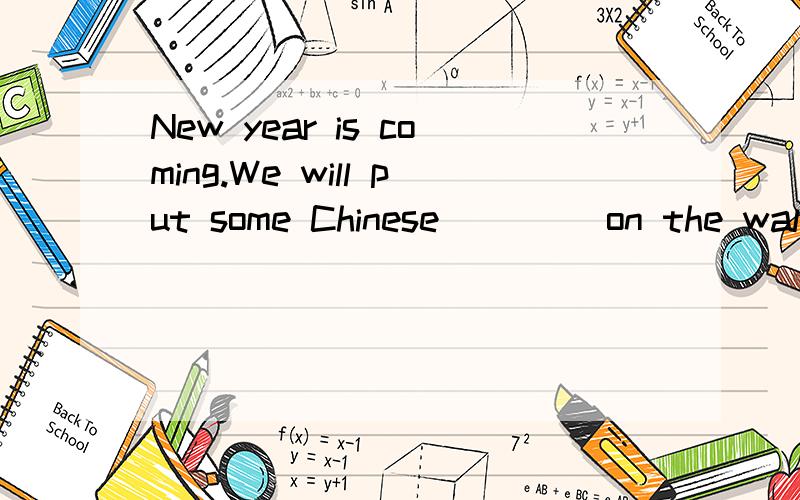 New year is coming.We will put some Chinese ____on the wall.