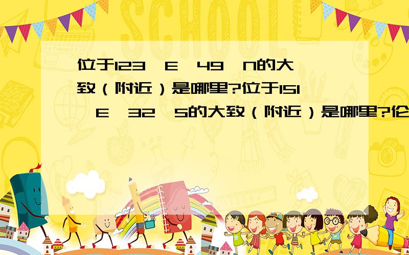 位于123°E,49°N的大致（附近）是哪里?位于151°E,32°S的大致（附近）是哪里?伦敦在哪儿的经度,纬度?纽约