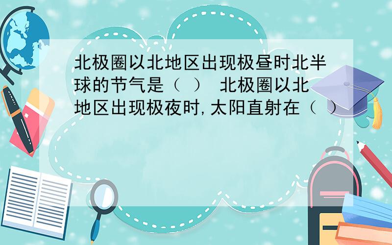 北极圈以北地区出现极昼时北半球的节气是（ ） 北极圈以北地区出现极夜时,太阳直射在（ ）