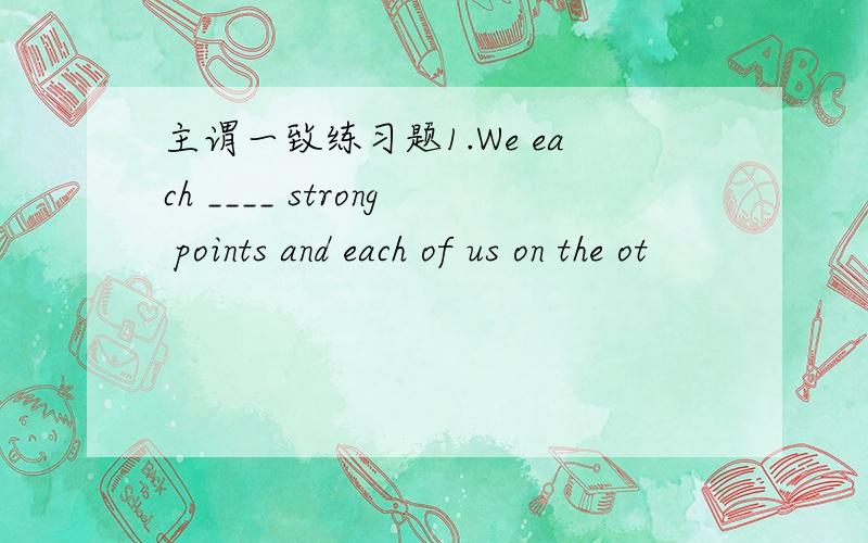 主谓一致练习题1.We each ____ strong points and each of us on the ot