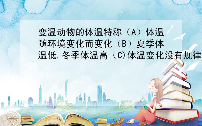 变温动物的体温特称（A）体温随环境变化而变化（B）夏季体温低,冬季体温高（C)体温变化没有规律（D）春季秋季体温恒定,冬