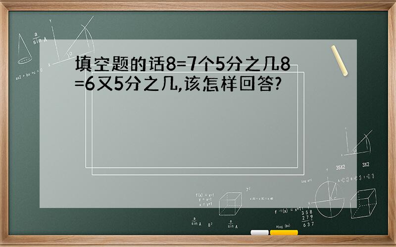 填空题的话8=7个5分之几8=6又5分之几,该怎样回答?