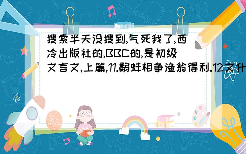 搜索半天没搜到,气死我了,西冷出版社的,BBC的,是初级文言文,上篇,11.鹬蚌相争渔翁得利.12文什么明习字（中间那个