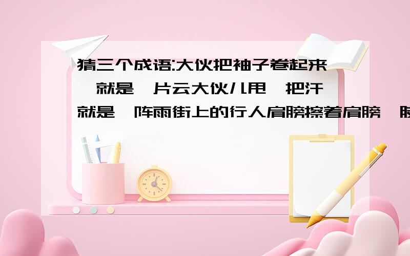 猜三个成语:大伙把袖子卷起来,就是一片云大伙儿甩一把汗,就是一阵雨街上的行人肩膀擦着肩膀,肢尖碰着脚跟