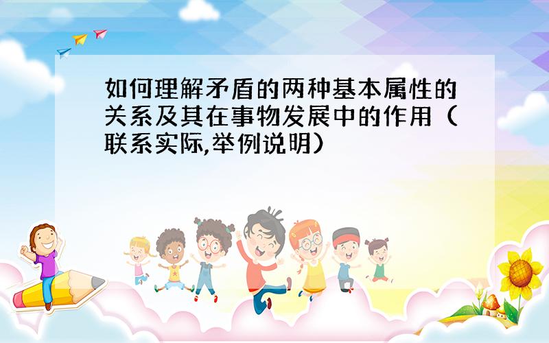 如何理解矛盾的两种基本属性的关系及其在事物发展中的作用（联系实际,举例说明）