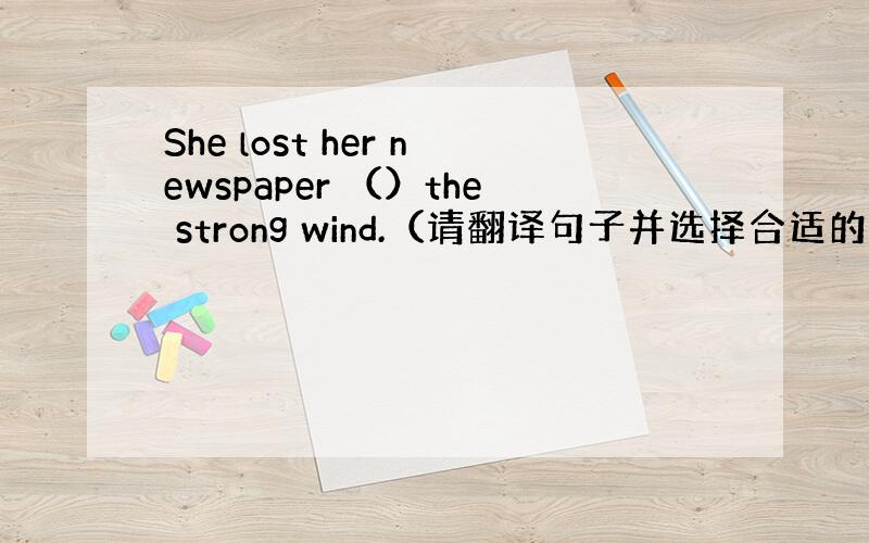 She lost her newspaper （）the strong wind.（请翻译句子并选择合适的答案）