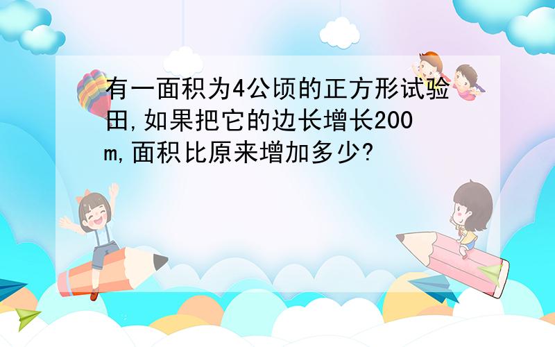 有一面积为4公顷的正方形试验田,如果把它的边长增长200m,面积比原来增加多少?