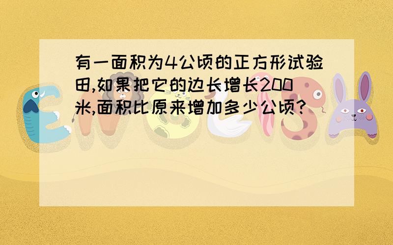 有一面积为4公顷的正方形试验田,如果把它的边长增长200米,面积比原来增加多少公顷?