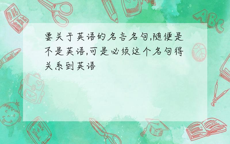 要关于英语的名言名句,随便是不是英语,可是必须这个名句得关系到英语