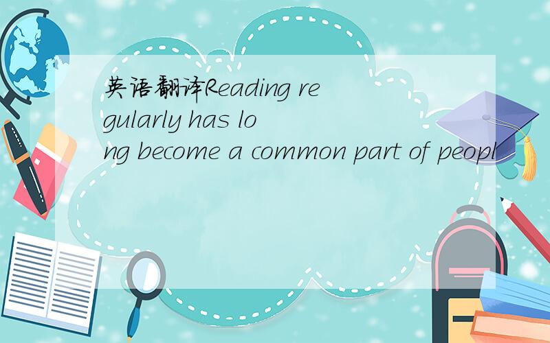 英语翻译Reading regularly has long become a common part of peopl