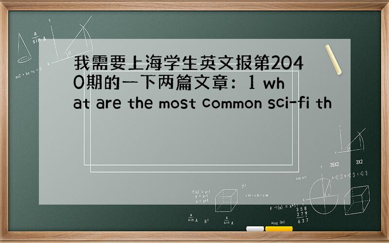 我需要上海学生英文报第2040期的一下两篇文章：1 what are the most common sci-fi th