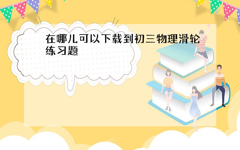 在哪儿可以下载到初三物理滑轮练习题