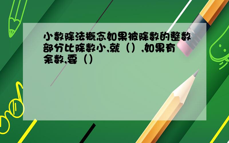 小数除法概念如果被除数的整数部分比除数小,就（）,如果有余数,要（）