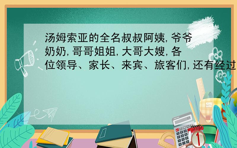 汤姆索亚的全名叔叔阿姨,爷爷奶奶,哥哥姐姐,大哥大嫂,各位领导、家长、来宾、旅客们,还有经过的动friends们,求求救