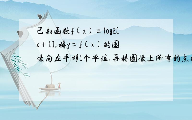 已知函数f(x)=log2[x+1],将y=f(x)的图像向左平移1个单位,再将图像上所有的点的纵坐标伸长到原来的2倍横