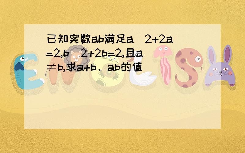 已知实数ab满足a^2+2a=2,b^2+2b=2,且a≠b,求a+b、ab的值