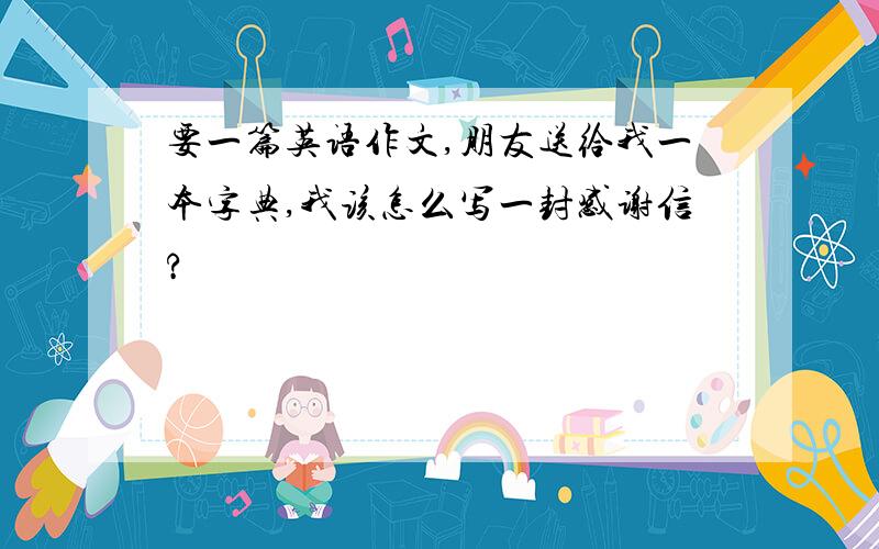 要一篇英语作文,朋友送给我一本字典,我该怎么写一封感谢信?