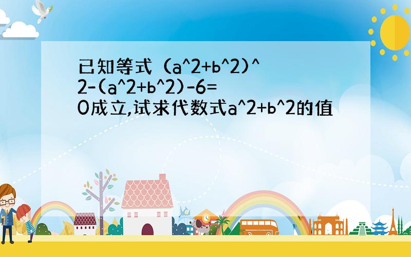 已知等式（a^2+b^2)^2-(a^2+b^2)-6=0成立,试求代数式a^2+b^2的值