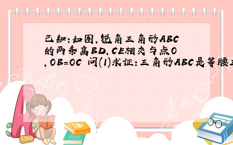 已知:如图,锐角三角形ABC的两条高BD,CE相交与点O,OB=OC 问(1)求证:三角形ABC是等腰三角形