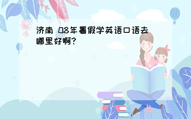 济南 08年暑假学英语口语去哪里好啊?