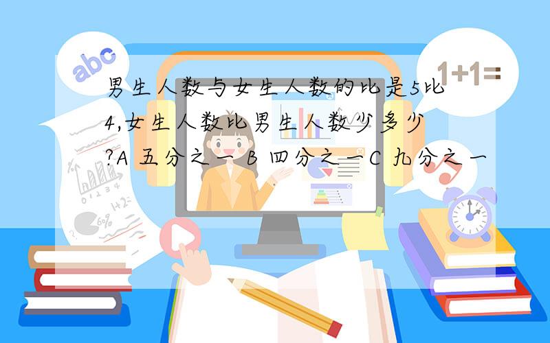 男生人数与女生人数的比是5比4,女生人数比男生人数少多少?A 五分之一 B 四分之一C 九分之一