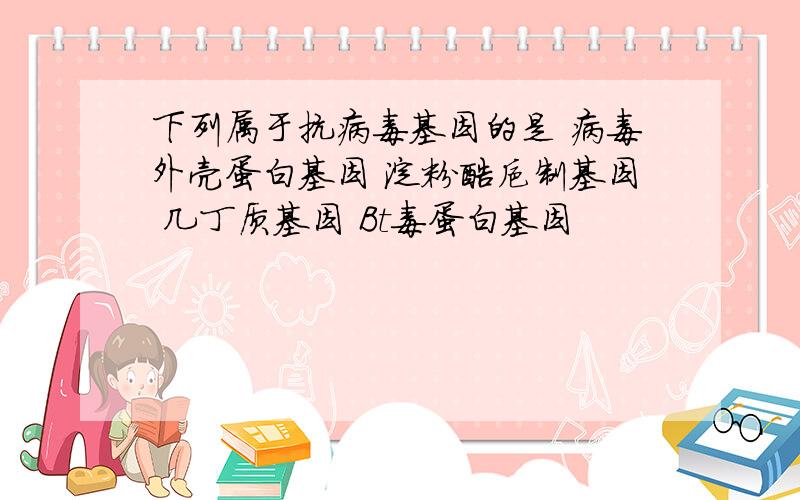 下列属于抗病毒基因的是 病毒外壳蛋白基因 淀粉酶抑制基因 几丁质基因 Bt毒蛋白基因