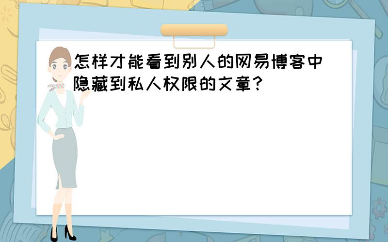 怎样才能看到别人的网易博客中隐藏到私人权限的文章?