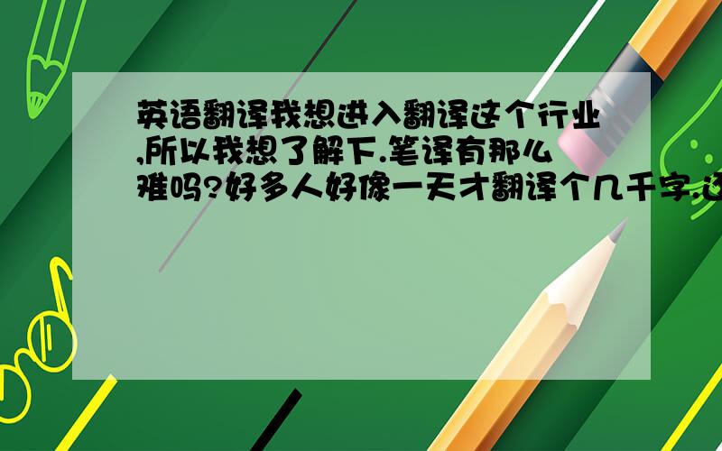 英语翻译我想进入翻译这个行业,所以我想了解下.笔译有那么难吗?好多人好像一天才翻译个几千字.还说要翻字典,难道天天要字典