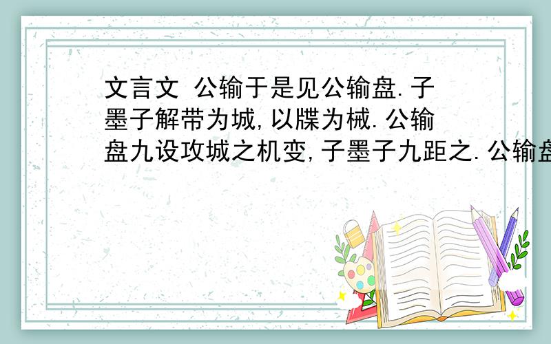 文言文 公输于是见公输盘.子墨子解带为城,以牒为械.公输盘九设攻城之机变,子墨子九距之.公输盘之攻械尽,子墨子之守圉有余