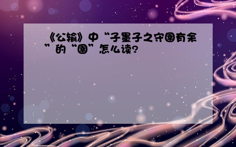 《公输》中“子墨子之守圉有余”的“圉”怎么读?