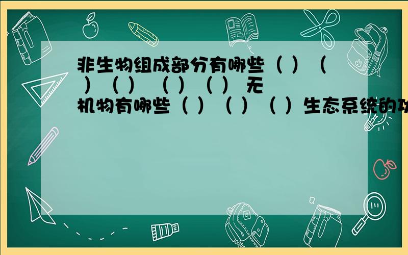 非生物组成部分有哪些（ ）（ ）（ ） （ ）（ ） 无机物有哪些（ ）（ ）（ ）生态系统的功能（ ）（ ）