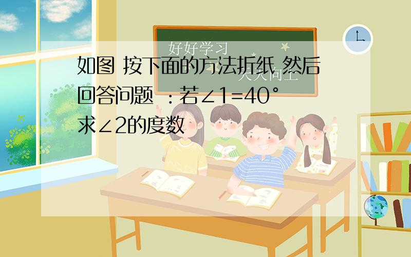 如图 按下面的方法折纸 然后回答问题 ：若∠1=40° 求∠2的度数