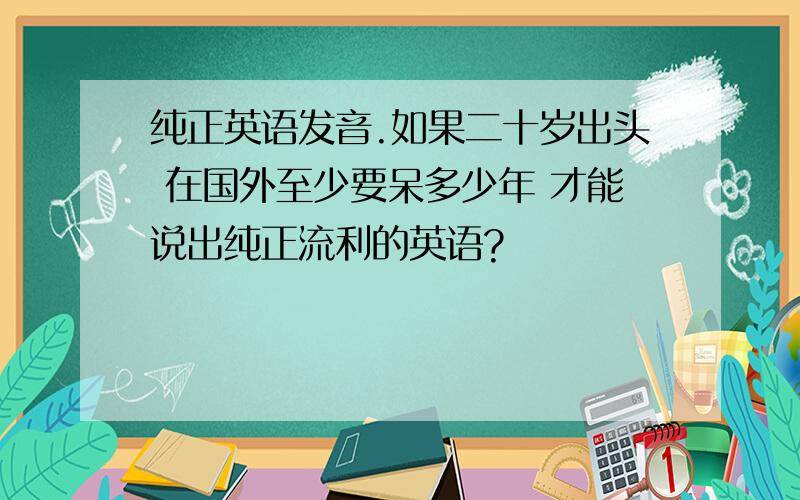 纯正英语发音.如果二十岁出头 在国外至少要呆多少年 才能说出纯正流利的英语?