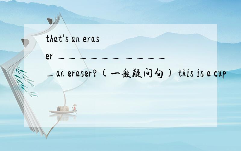 that's an eraser ______ _____an eraser?(一般疑问句) this is a cup