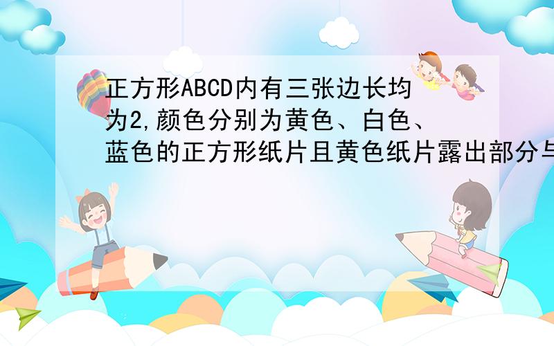 正方形ABCD内有三张边长均为2,颜色分别为黄色、白色、蓝色的正方形纸片且黄色纸片露出部分与蓝色露出部分