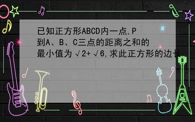 已知正方形ABCD内一点,P到A、B、C三点的距离之和的最小值为√2+√6,求此正方形的边长.