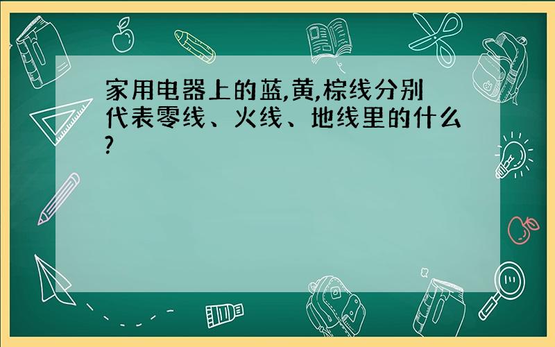 家用电器上的蓝,黄,棕线分别代表零线、火线、地线里的什么?