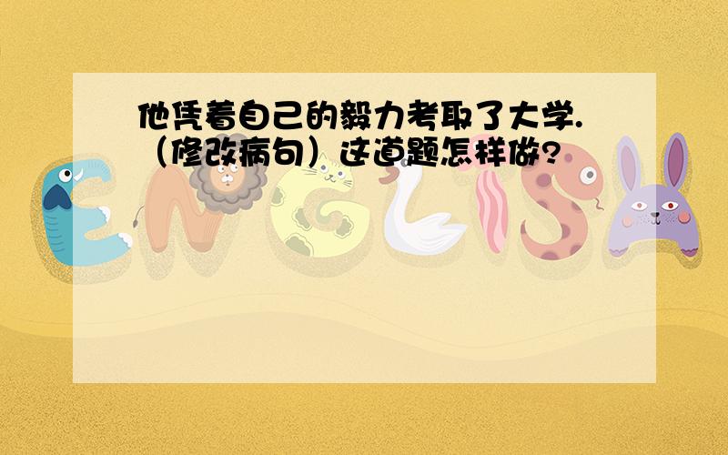 他凭着自己的毅力考取了大学.（修改病句）这道题怎样做?