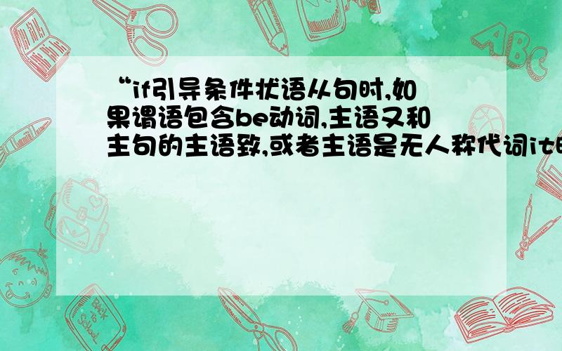 “if引导条件状语从句时,如果谓语包含be动词,主语又和主句的主语致,或者主语是无人称代词it时,常常可活力从句中的主语